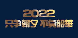 企业高端免抠艺术字图片_金色大气只争朝夕不负韶华2022年企业年会主题立体字