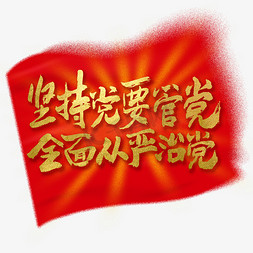 党旗免抠艺术字图片_坚持党要管党全面从严治党党的历史口号艺术字