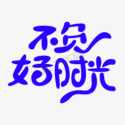 不负青春好时光免抠艺术字图片_不负好时光创意文字